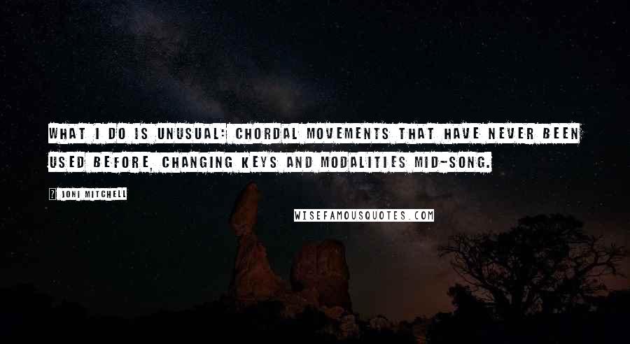 Joni Mitchell Quotes: What I do is unusual: chordal movements that have never been used before, changing keys and modalities mid-song.