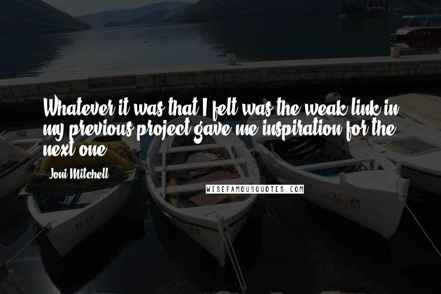 Joni Mitchell Quotes: Whatever it was that I felt was the weak link in my previous project gave me inspiration for the next one.