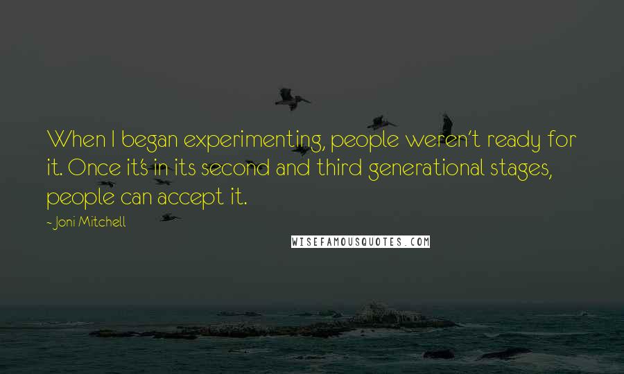 Joni Mitchell Quotes: When I began experimenting, people weren't ready for it. Once it's in its second and third generational stages, people can accept it.