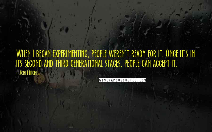 Joni Mitchell Quotes: When I began experimenting, people weren't ready for it. Once it's in its second and third generational stages, people can accept it.