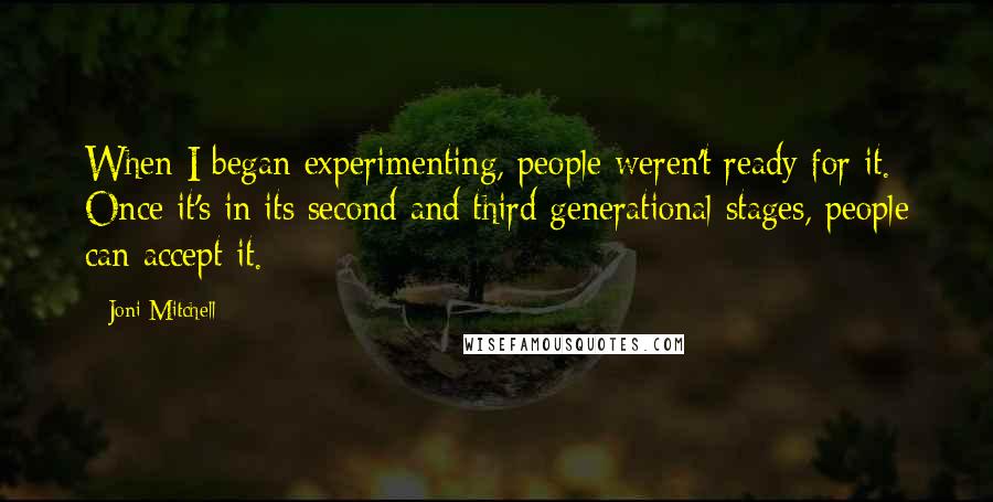 Joni Mitchell Quotes: When I began experimenting, people weren't ready for it. Once it's in its second and third generational stages, people can accept it.