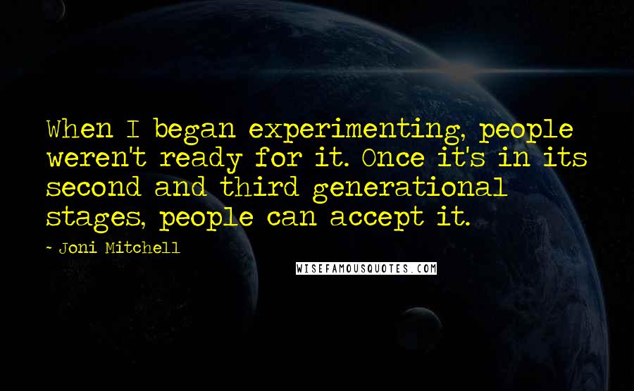 Joni Mitchell Quotes: When I began experimenting, people weren't ready for it. Once it's in its second and third generational stages, people can accept it.