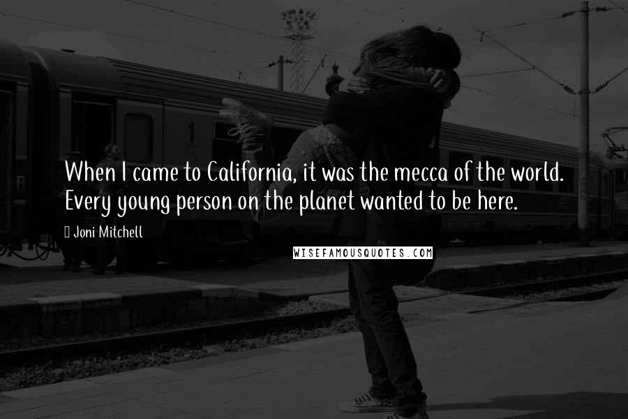 Joni Mitchell Quotes: When I came to California, it was the mecca of the world. Every young person on the planet wanted to be here.