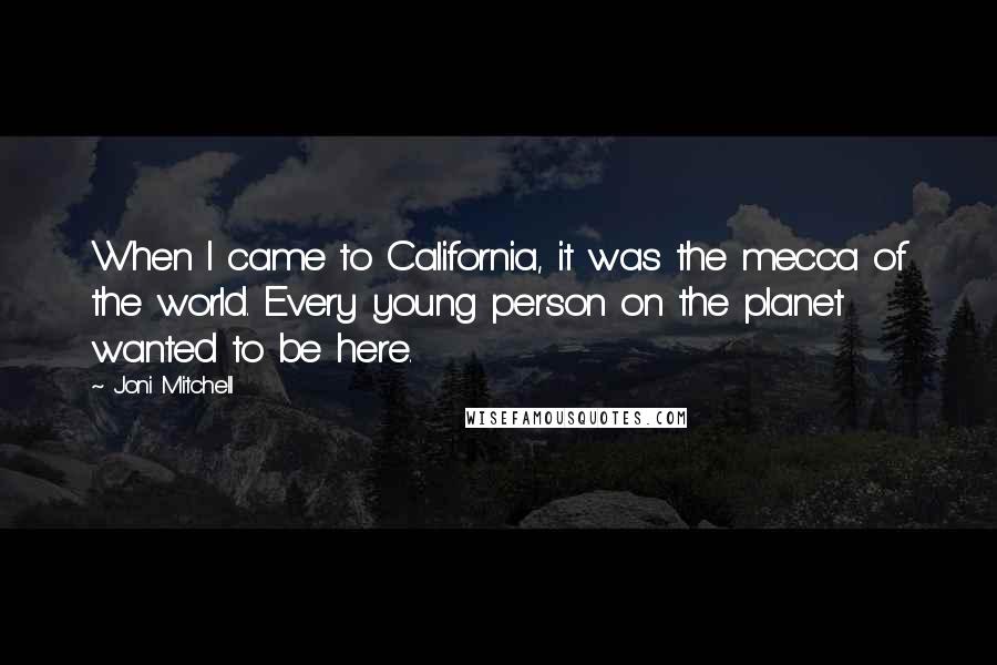 Joni Mitchell Quotes: When I came to California, it was the mecca of the world. Every young person on the planet wanted to be here.