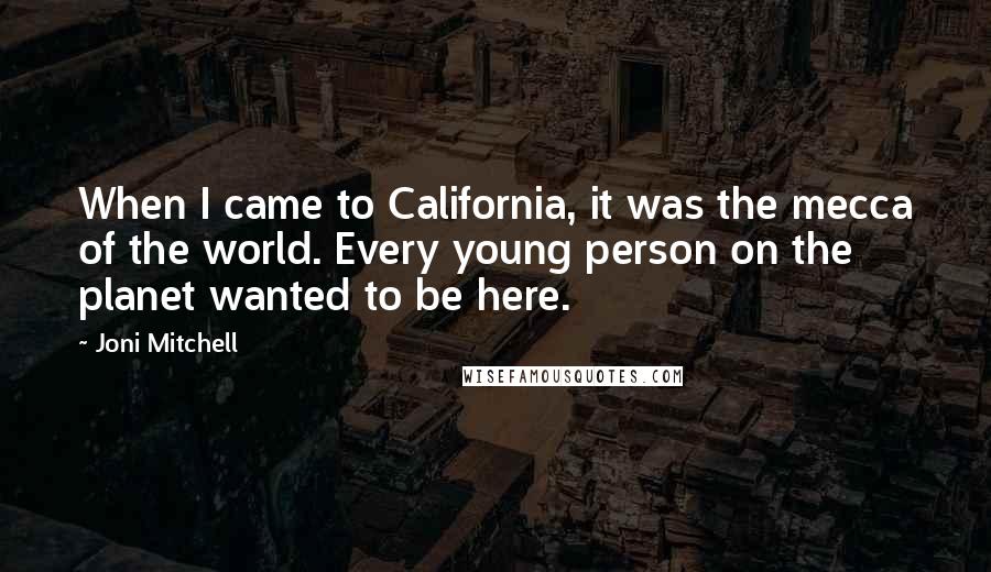 Joni Mitchell Quotes: When I came to California, it was the mecca of the world. Every young person on the planet wanted to be here.