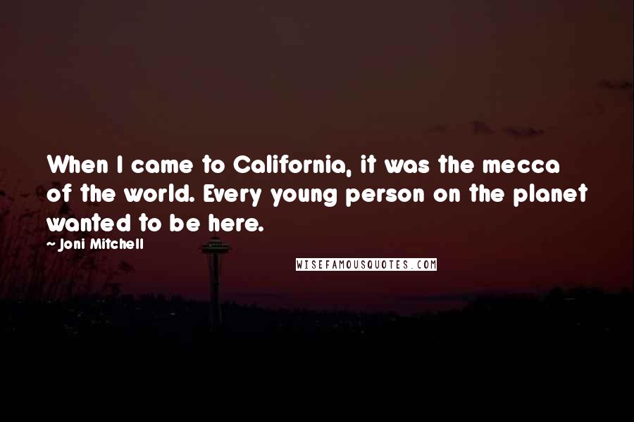 Joni Mitchell Quotes: When I came to California, it was the mecca of the world. Every young person on the planet wanted to be here.