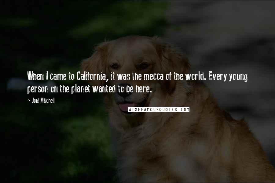 Joni Mitchell Quotes: When I came to California, it was the mecca of the world. Every young person on the planet wanted to be here.