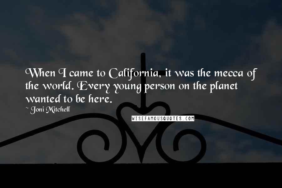 Joni Mitchell Quotes: When I came to California, it was the mecca of the world. Every young person on the planet wanted to be here.