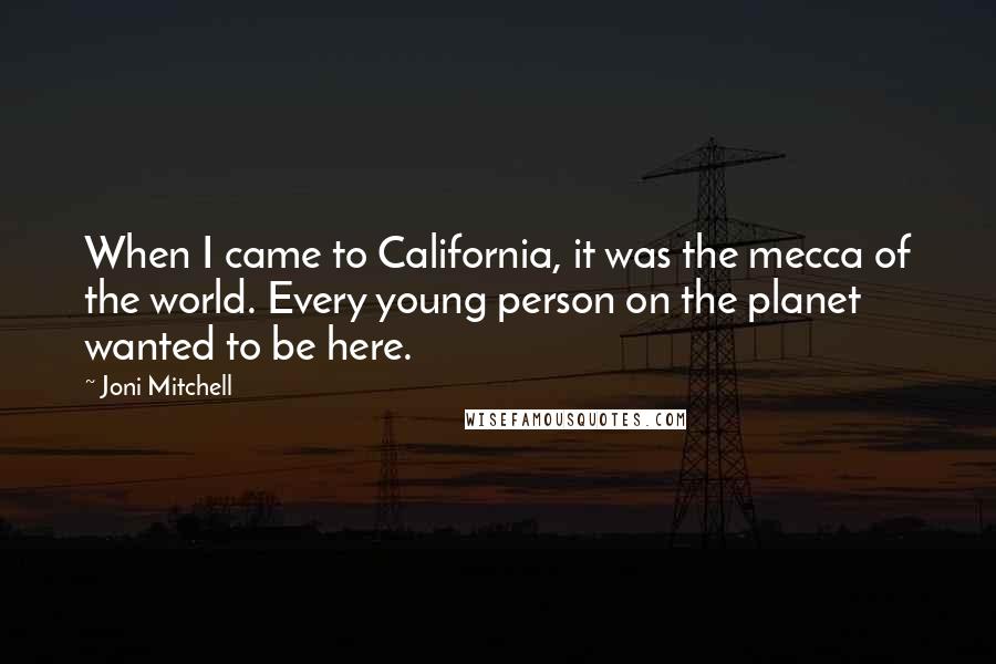Joni Mitchell Quotes: When I came to California, it was the mecca of the world. Every young person on the planet wanted to be here.