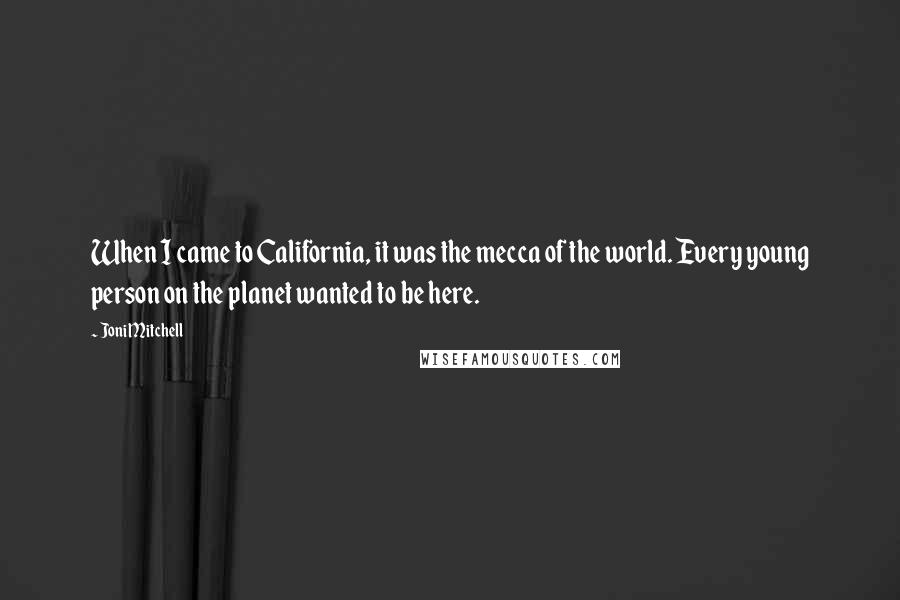 Joni Mitchell Quotes: When I came to California, it was the mecca of the world. Every young person on the planet wanted to be here.