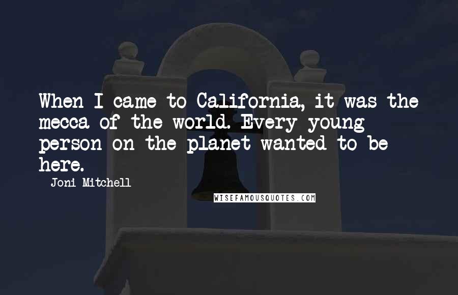 Joni Mitchell Quotes: When I came to California, it was the mecca of the world. Every young person on the planet wanted to be here.