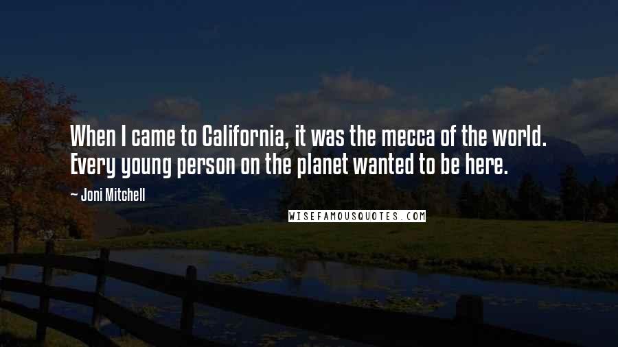 Joni Mitchell Quotes: When I came to California, it was the mecca of the world. Every young person on the planet wanted to be here.