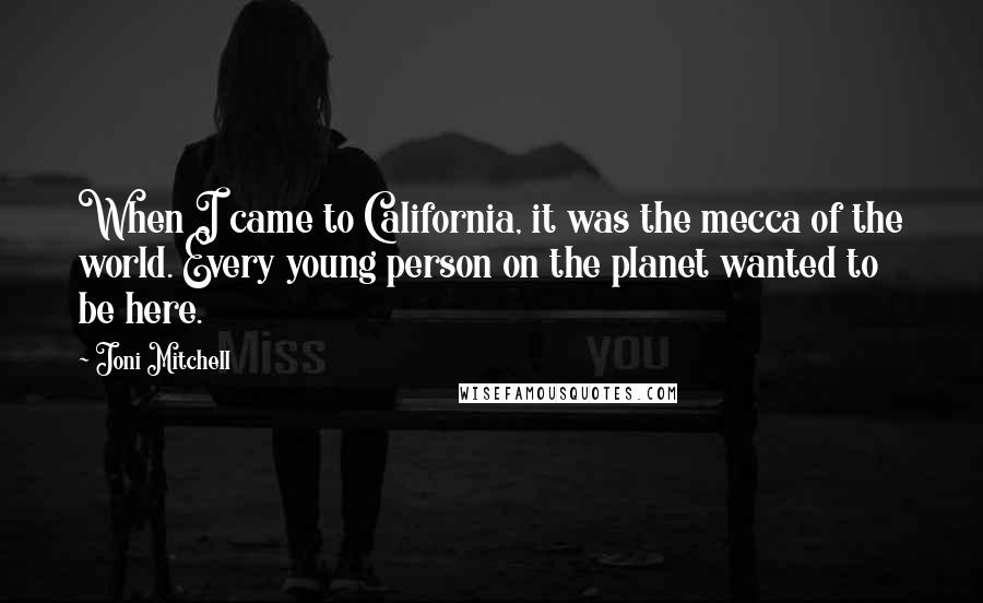 Joni Mitchell Quotes: When I came to California, it was the mecca of the world. Every young person on the planet wanted to be here.