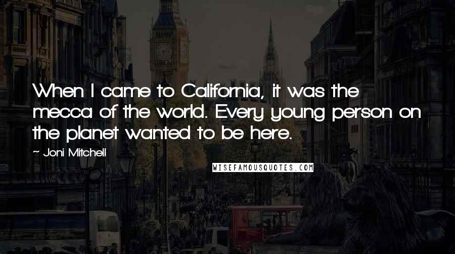 Joni Mitchell Quotes: When I came to California, it was the mecca of the world. Every young person on the planet wanted to be here.