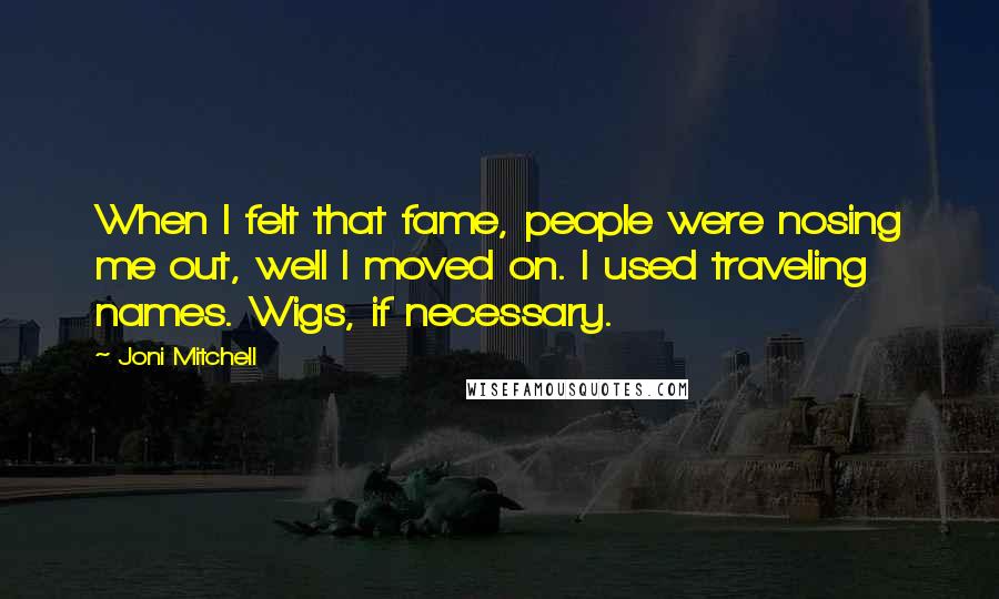 Joni Mitchell Quotes: When I felt that fame, people were nosing me out, well I moved on. I used traveling names. Wigs, if necessary.