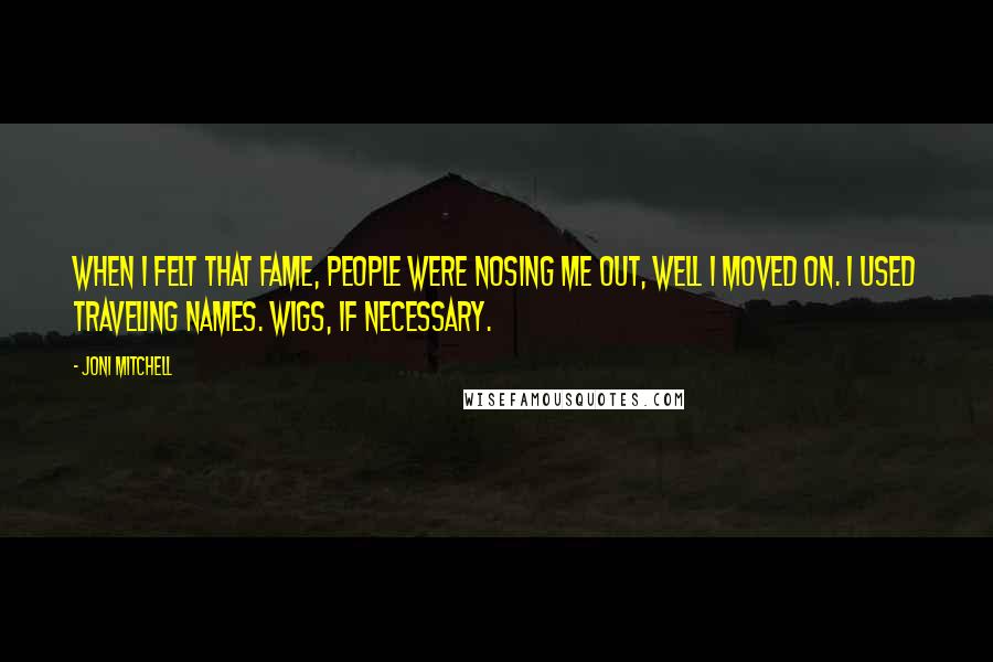 Joni Mitchell Quotes: When I felt that fame, people were nosing me out, well I moved on. I used traveling names. Wigs, if necessary.