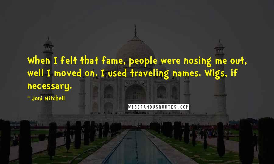 Joni Mitchell Quotes: When I felt that fame, people were nosing me out, well I moved on. I used traveling names. Wigs, if necessary.