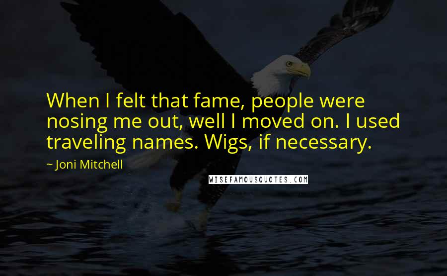 Joni Mitchell Quotes: When I felt that fame, people were nosing me out, well I moved on. I used traveling names. Wigs, if necessary.