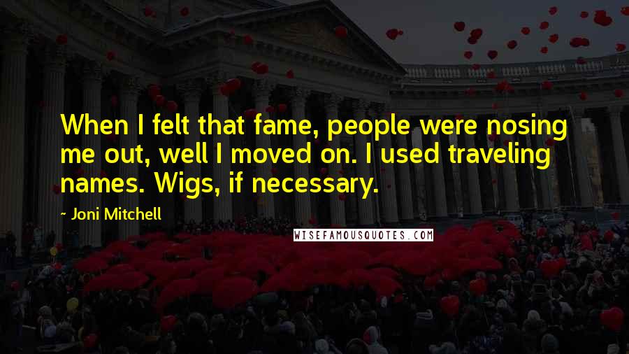 Joni Mitchell Quotes: When I felt that fame, people were nosing me out, well I moved on. I used traveling names. Wigs, if necessary.