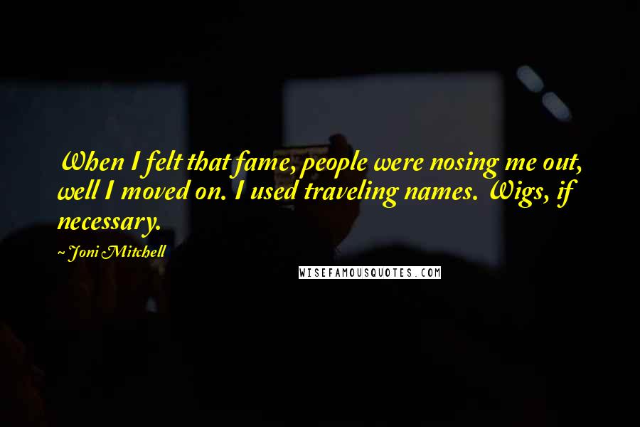 Joni Mitchell Quotes: When I felt that fame, people were nosing me out, well I moved on. I used traveling names. Wigs, if necessary.