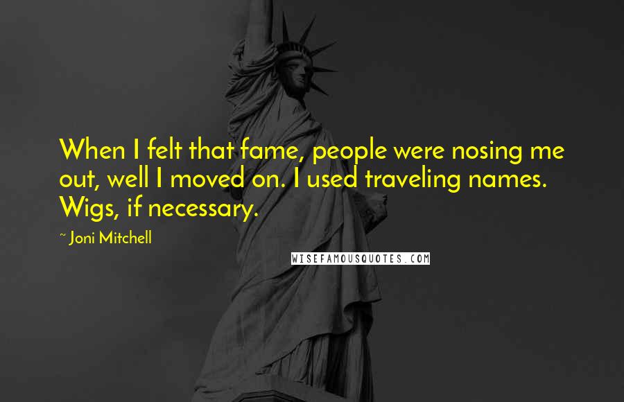 Joni Mitchell Quotes: When I felt that fame, people were nosing me out, well I moved on. I used traveling names. Wigs, if necessary.