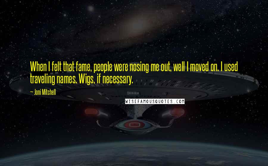 Joni Mitchell Quotes: When I felt that fame, people were nosing me out, well I moved on. I used traveling names. Wigs, if necessary.