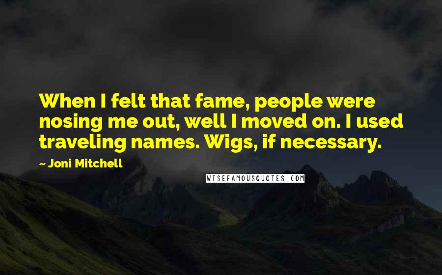 Joni Mitchell Quotes: When I felt that fame, people were nosing me out, well I moved on. I used traveling names. Wigs, if necessary.