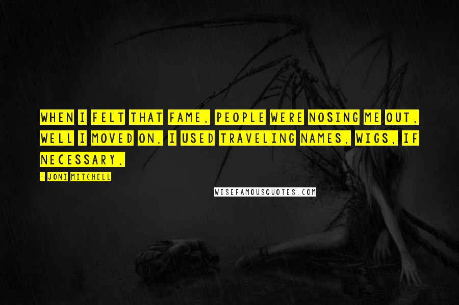 Joni Mitchell Quotes: When I felt that fame, people were nosing me out, well I moved on. I used traveling names. Wigs, if necessary.