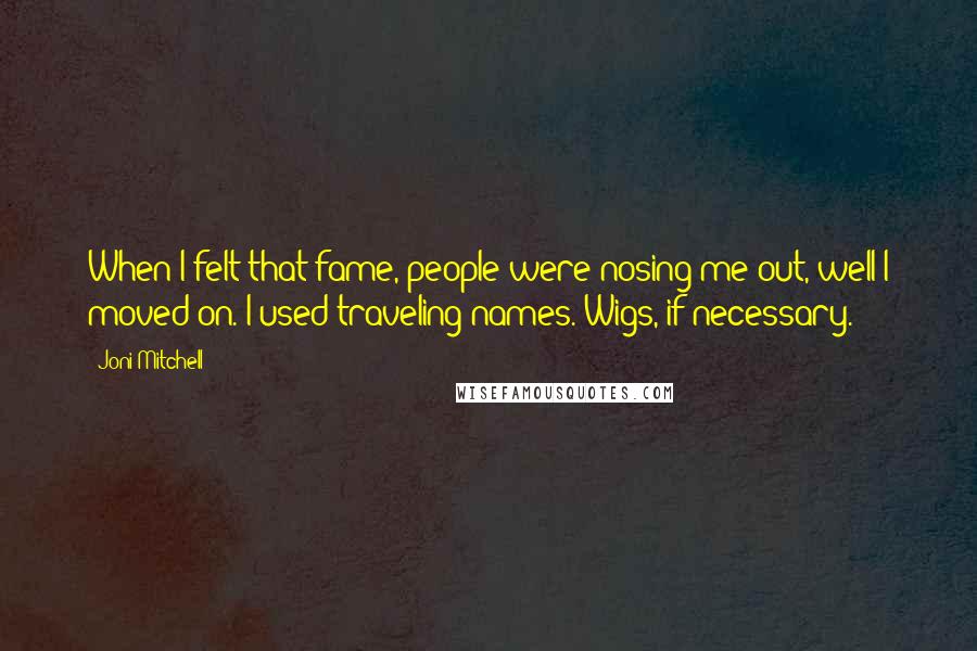 Joni Mitchell Quotes: When I felt that fame, people were nosing me out, well I moved on. I used traveling names. Wigs, if necessary.