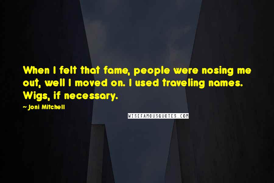 Joni Mitchell Quotes: When I felt that fame, people were nosing me out, well I moved on. I used traveling names. Wigs, if necessary.