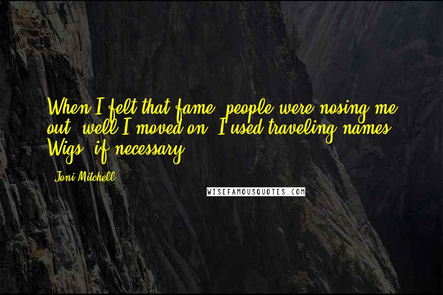 Joni Mitchell Quotes: When I felt that fame, people were nosing me out, well I moved on. I used traveling names. Wigs, if necessary.