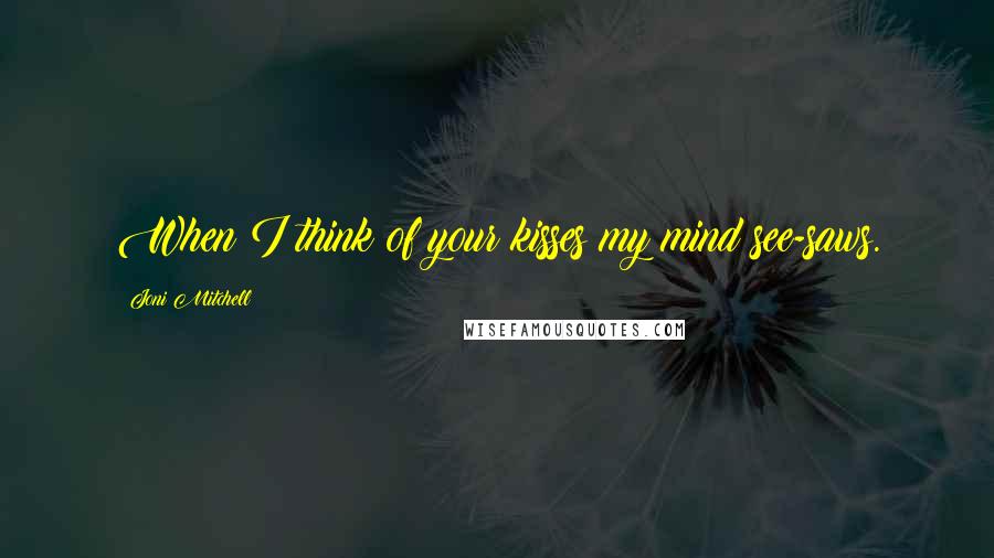 Joni Mitchell Quotes: When I think of your kisses my mind see-saws.