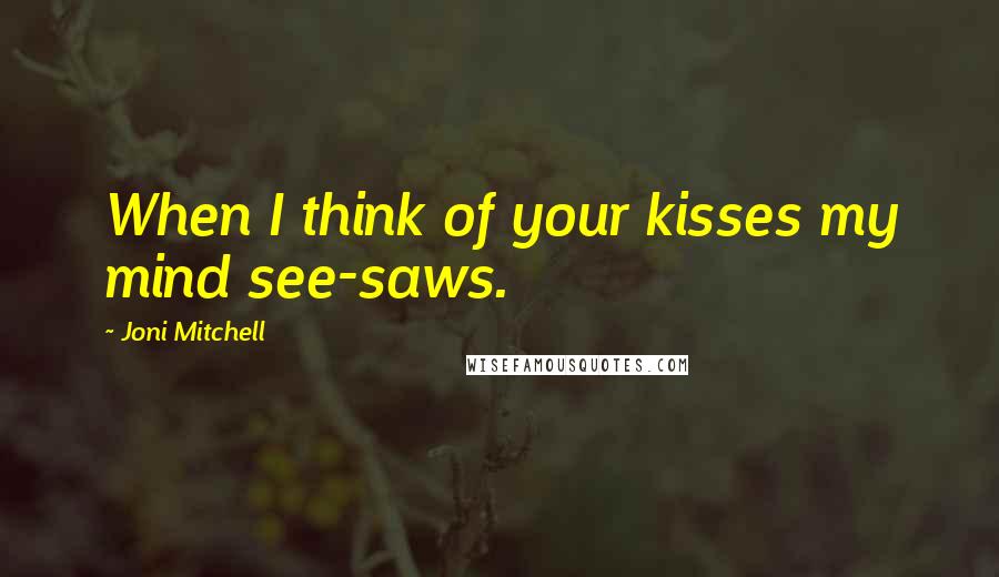 Joni Mitchell Quotes: When I think of your kisses my mind see-saws.