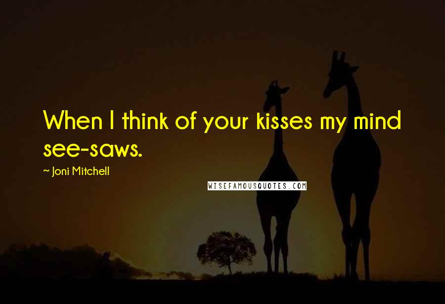 Joni Mitchell Quotes: When I think of your kisses my mind see-saws.