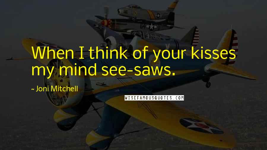 Joni Mitchell Quotes: When I think of your kisses my mind see-saws.