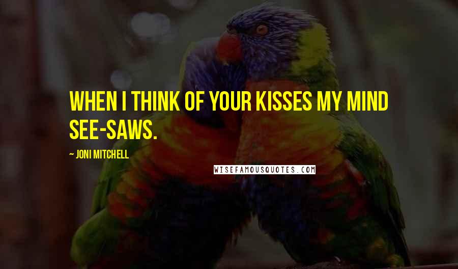 Joni Mitchell Quotes: When I think of your kisses my mind see-saws.