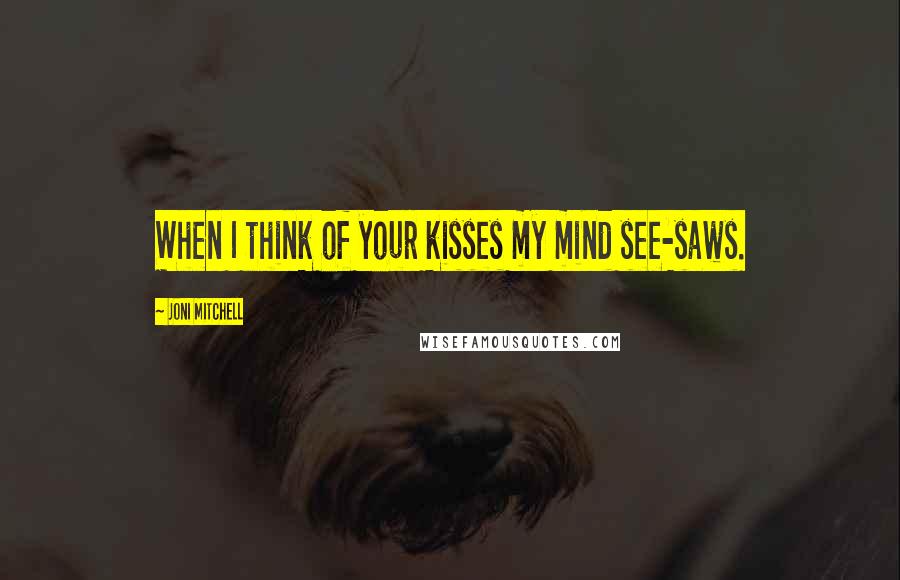 Joni Mitchell Quotes: When I think of your kisses my mind see-saws.