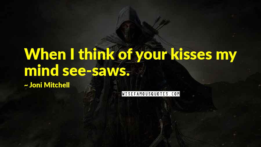 Joni Mitchell Quotes: When I think of your kisses my mind see-saws.