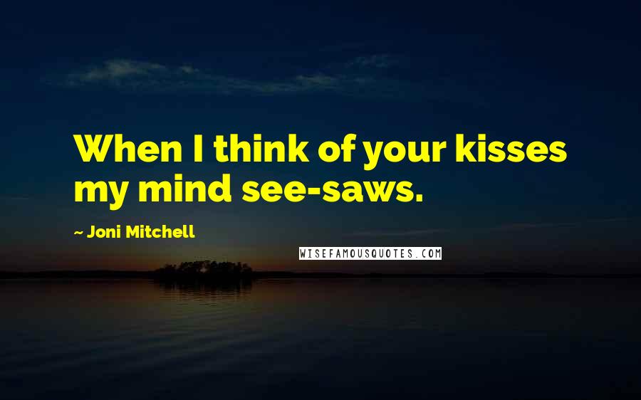 Joni Mitchell Quotes: When I think of your kisses my mind see-saws.