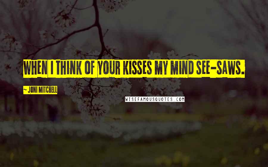 Joni Mitchell Quotes: When I think of your kisses my mind see-saws.