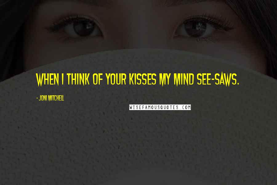 Joni Mitchell Quotes: When I think of your kisses my mind see-saws.