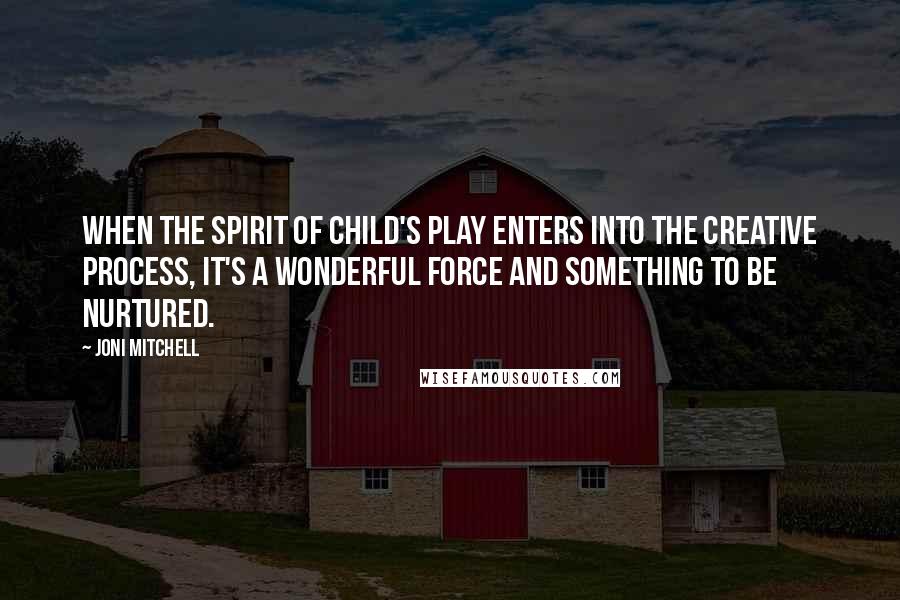 Joni Mitchell Quotes: When the spirit of child's play enters into the creative process, it's a wonderful force and something to be nurtured.
