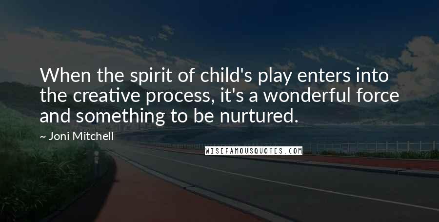 Joni Mitchell Quotes: When the spirit of child's play enters into the creative process, it's a wonderful force and something to be nurtured.