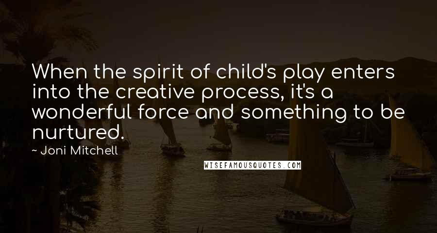 Joni Mitchell Quotes: When the spirit of child's play enters into the creative process, it's a wonderful force and something to be nurtured.