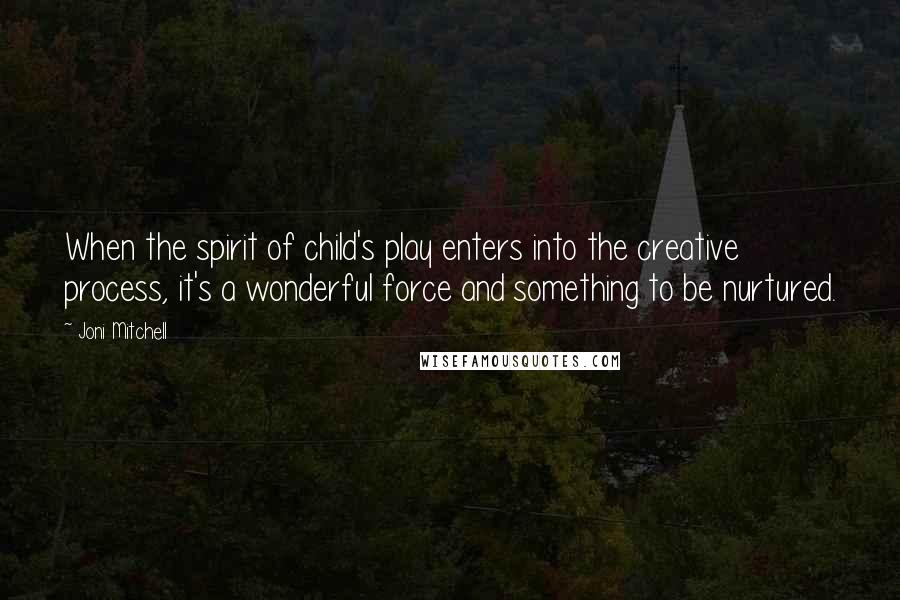 Joni Mitchell Quotes: When the spirit of child's play enters into the creative process, it's a wonderful force and something to be nurtured.