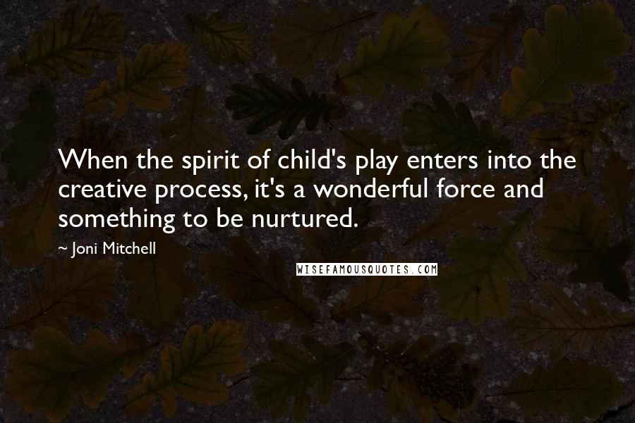 Joni Mitchell Quotes: When the spirit of child's play enters into the creative process, it's a wonderful force and something to be nurtured.
