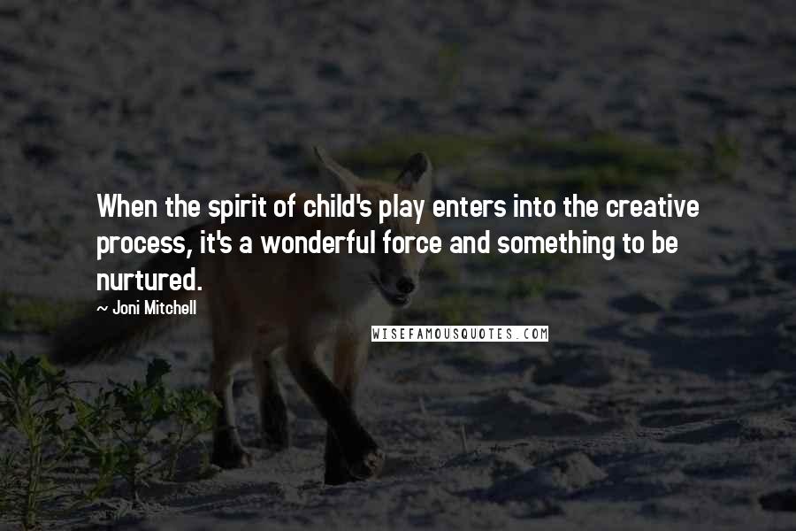 Joni Mitchell Quotes: When the spirit of child's play enters into the creative process, it's a wonderful force and something to be nurtured.
