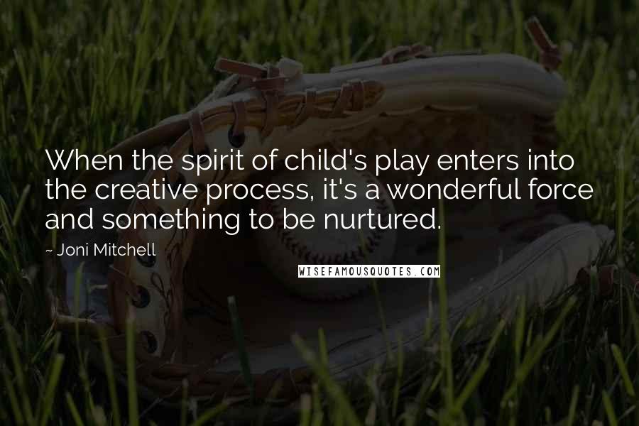 Joni Mitchell Quotes: When the spirit of child's play enters into the creative process, it's a wonderful force and something to be nurtured.