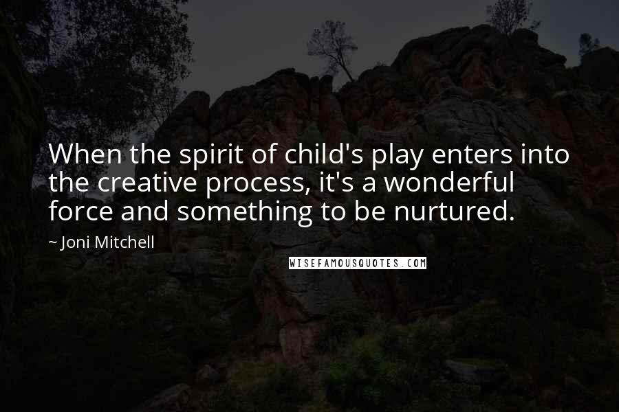 Joni Mitchell Quotes: When the spirit of child's play enters into the creative process, it's a wonderful force and something to be nurtured.