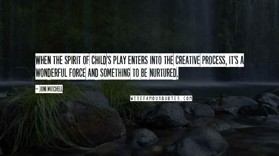 Joni Mitchell Quotes: When the spirit of child's play enters into the creative process, it's a wonderful force and something to be nurtured.